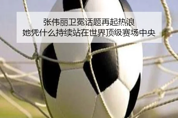 张伟丽卫冕话题再起热浪 她凭什么持续站在世界顶级赛场中央